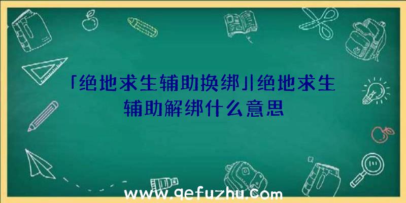 「绝地求生辅助换绑」|绝地求生辅助解绑什么意思